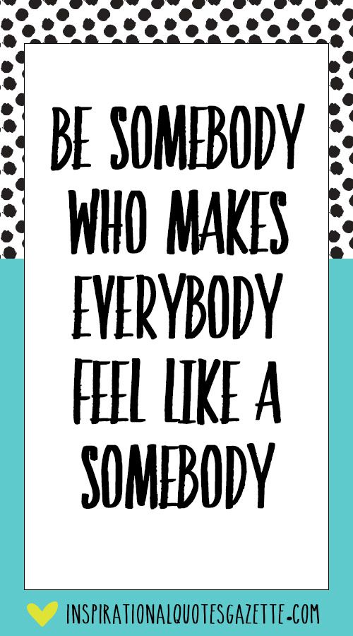 Be Somebody Who Makes Everybody Feel Like A Somebody Quote