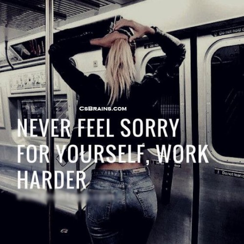 Never Feel Sorry For Yourself Work Harder Quote