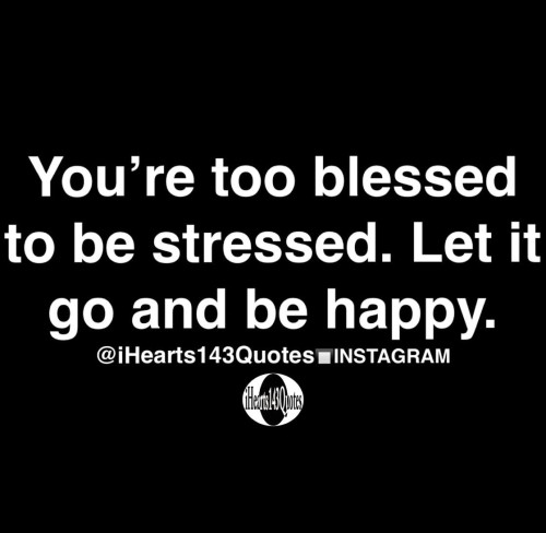 Youre-Too-Blessed-To-Be-Stressed-Let-It-Go-And-Be-Happy-Quote.jpeg