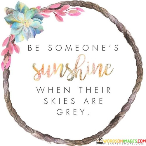 Be someones Sunshine When Their Skies Are Grey Quote