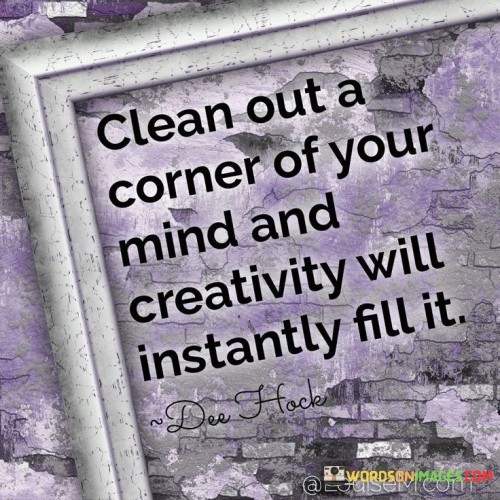 Clean out a corner of your mind and creativity will instantly fill it Quote