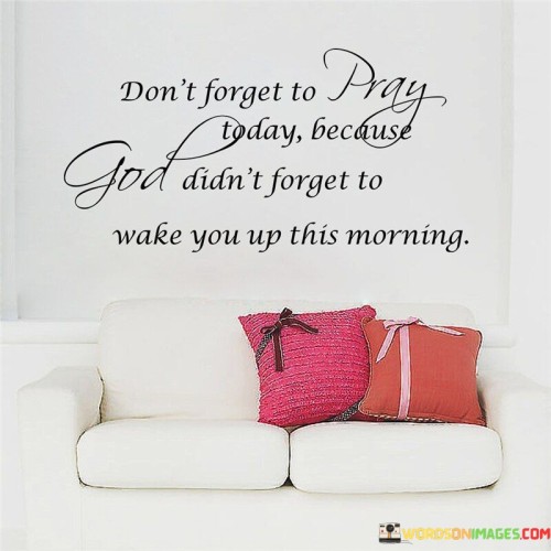 Dont Forget To Pray Today Becasue God Dont Forget To Wake You Up This Morning Quote
