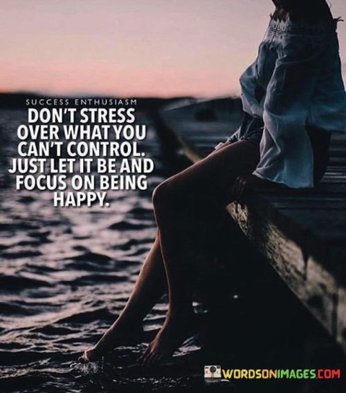 Don't stress over what yoy can't control just let it be and focus on being happy quotes