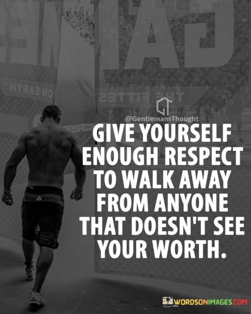 Give yourself enough respect to walk away from anyone that doesn't see you worth quotes