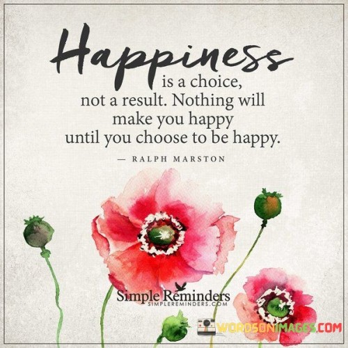 Happiness is a choice not a result nothing will make you happyuntil you choose to be happy quotes