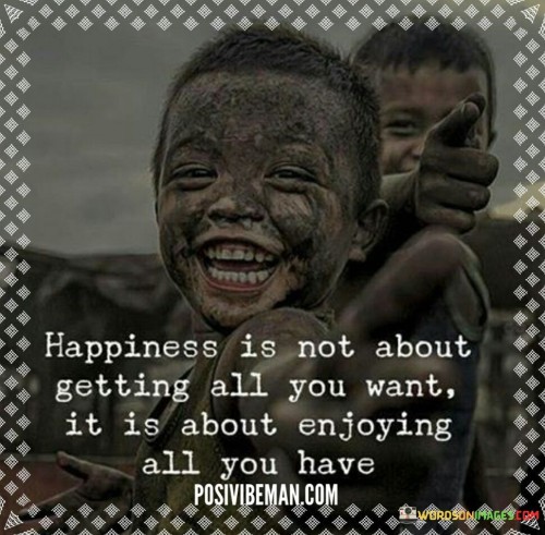 Happiness is not about getting all you want it is about enjoying all you have quotes