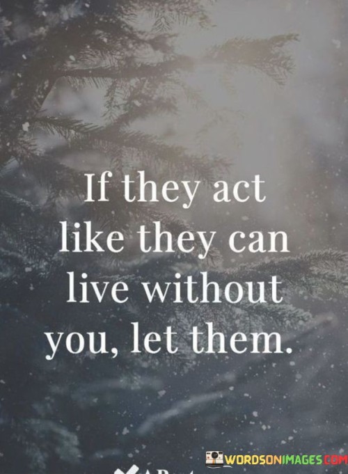 If They Act Like They Can Live Without You Let Them Quote