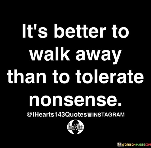 Its Better To Walk Away Than To Tolerate Nonsense Quote