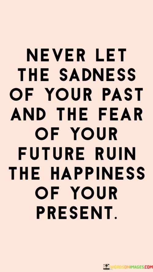 Never Let The Sadness Of Your Past Ruin The Happiness of Your Present Quote