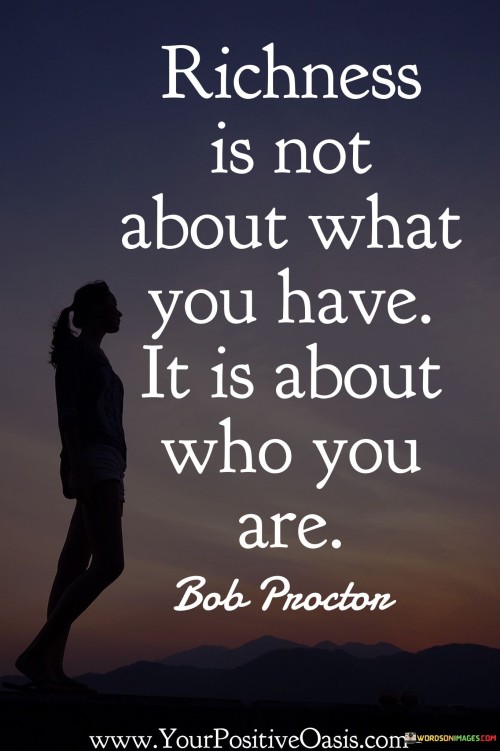 Richness is not about what you have it is about who you are quotes