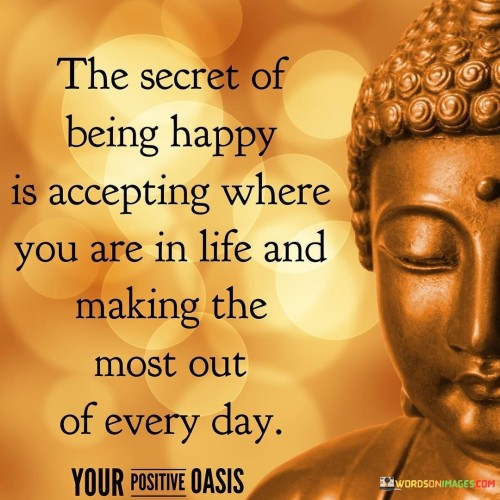 Secret of being happy is accepting where you are in life and making the most out of every day quotes