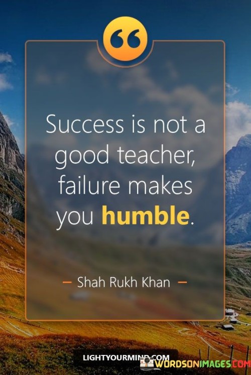 Success Is Not A Good Teacher Failure Makes You Humble Quote