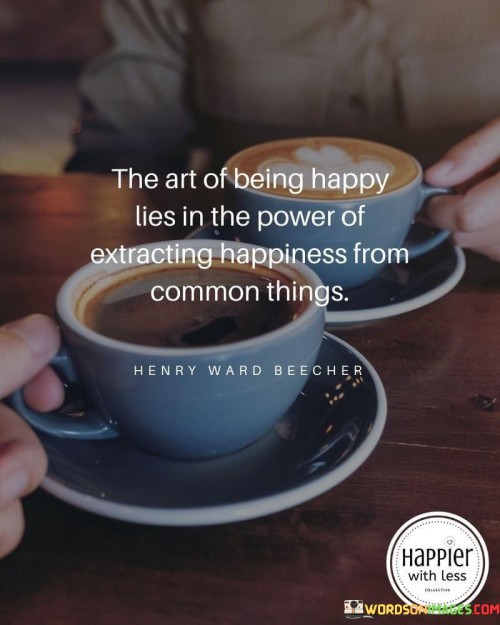 The-Art-Of-Being-Happy-Lies-In-The-Power-Of-Extracting-Happiness-From-Common-Things-Quote.jpeg