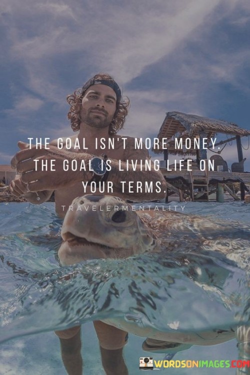 The Goal Is Not More Money The Goal Is Living Life ON Your Terms Quote