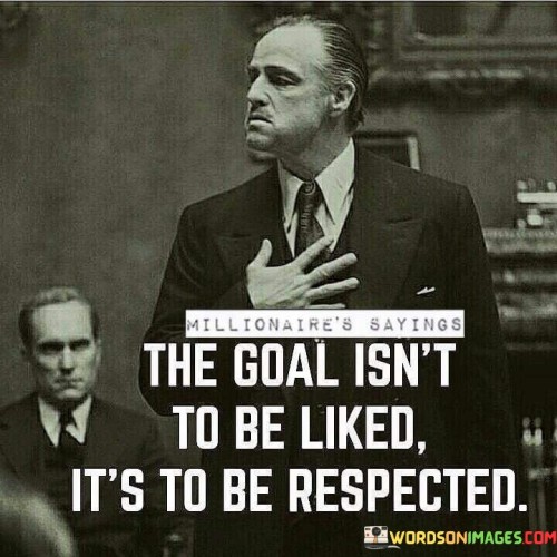 The Goal Isnt To Be Liked Its To Be Respected Quote