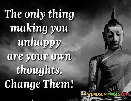 The only thing making you unhappy are your own thoughts change them quotes