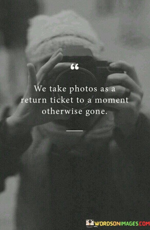 We Take Photos As A Return Ticket To A Moment Otherwise Gone Quite