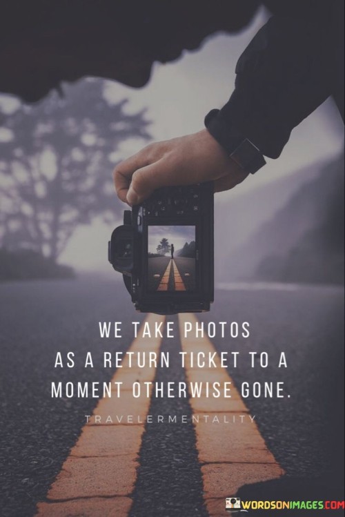 We Take Photos As A Return Ticket To A Moment Otherwise Gone Quote