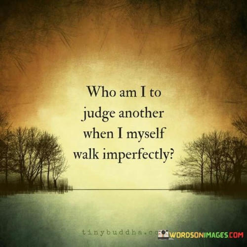 Who am Ijudge another when Imyself walk imperfectly quote