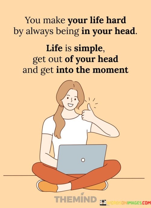You Make Your Life Hard By Always Being In Your Head Quote