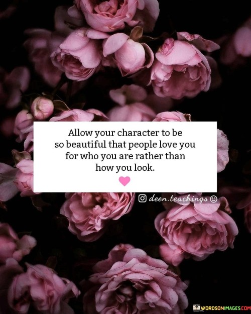 Allow-Your-Cheacter-To-Be-So-Beautiful-That-People-Love-You-For-Who-You-Are-Rather-Than-How-Much-Look-Quotes.jpeg