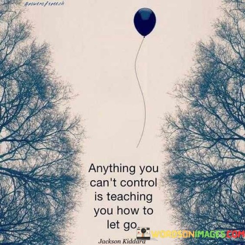 Anything You Can't Control Is Teaching You How To Let Go Quotes