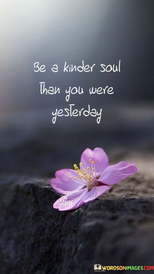 Be A Kinder Soul Than You Were Yesterday Quotes