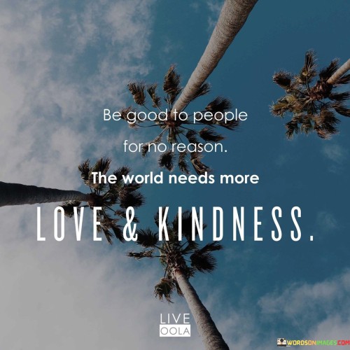 Be Good To People For No Reason The World Needs Moor Love And Kindness Quotes