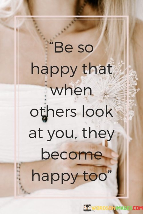 Be-So-Happy-That-When-Others-Look-At-You-They-Become-Happy-Too-Quote.jpeg