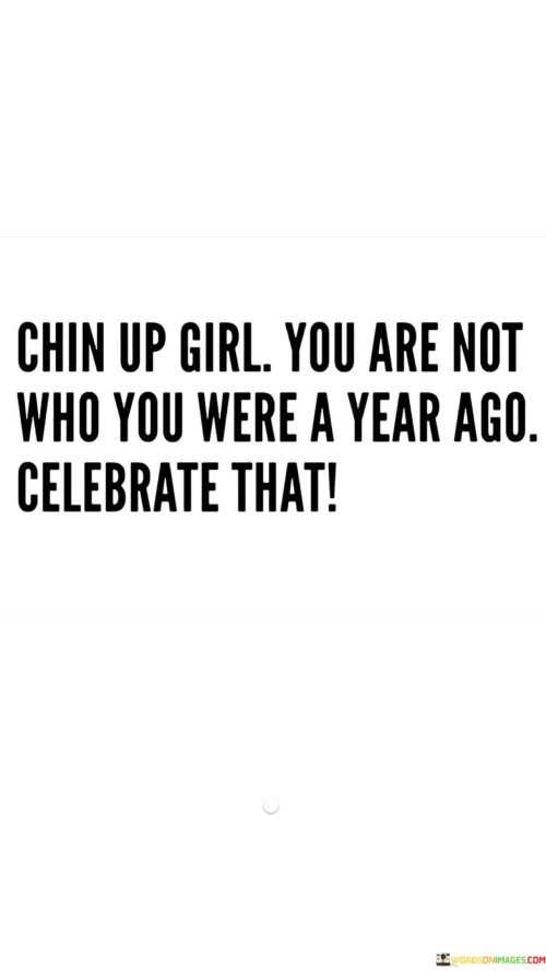 Chin Up Girl You Are Not Who You Were A Year Ago Quote