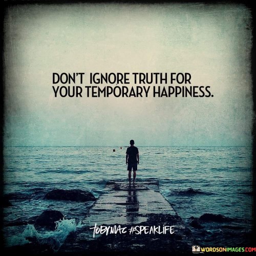 Don't Ignore Truth For Your Temporary Happiness Quotes