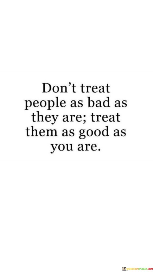 Dont Treat The People As Bad As They Are Quote