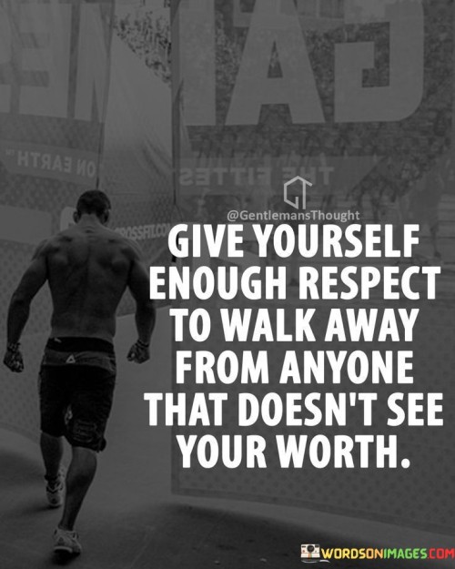 Give-Yourself-Enough-Respect-To-Walk-Away-From-Anyone-That-Doesnt-See-Your-Worth-Quotes.jpeg