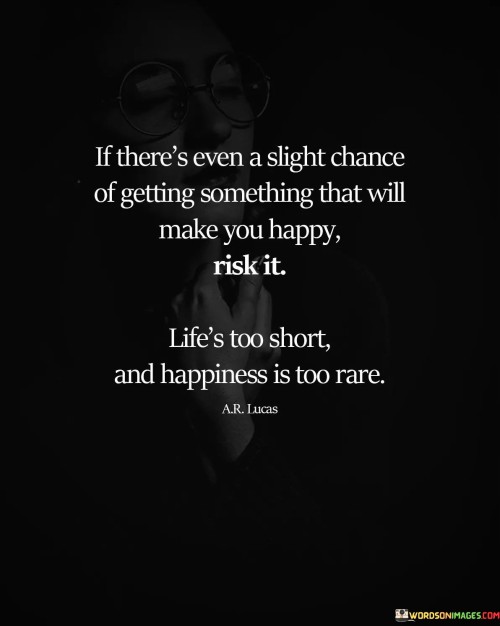 If Theres Even Slight Chance Of Getting Something That Will Make You Happy Risk It Quote