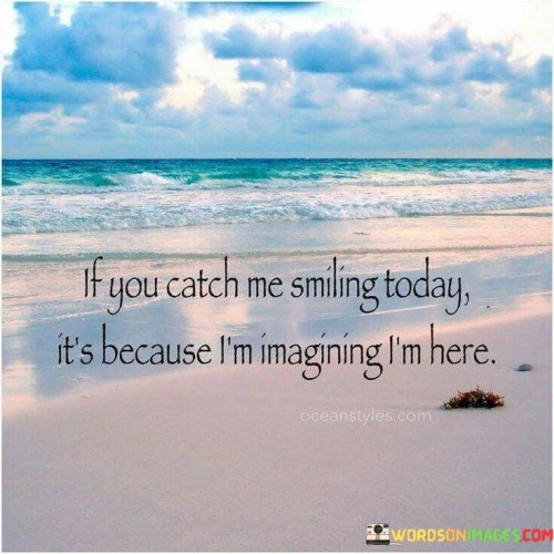 If You Catch Me Smiling Today It's Because I'm Imagining I'm Here Quotes