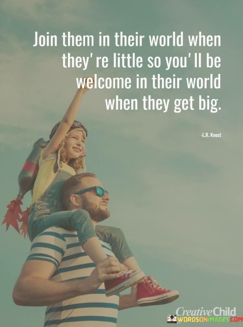 Join-Them-In-Their-World-When-Theyre-Little-So-Youll-Be-Welcome-In-Their-World-When-They-Get-Big-Quotes.jpeg