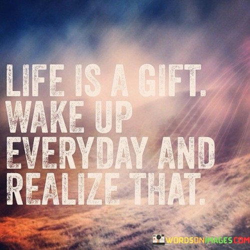 Life Is A Gift Wake Up Everyday And Realize That Quote