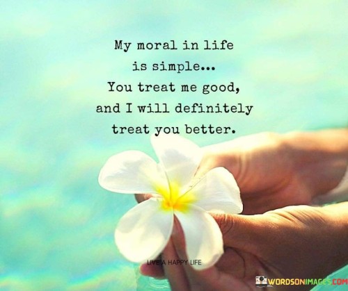 My-Moral-In-Life-Is-Simple-You-Treat-Me-Good-And-I-Will-Definitely-Treat-You-Better-Quotes.jpeg