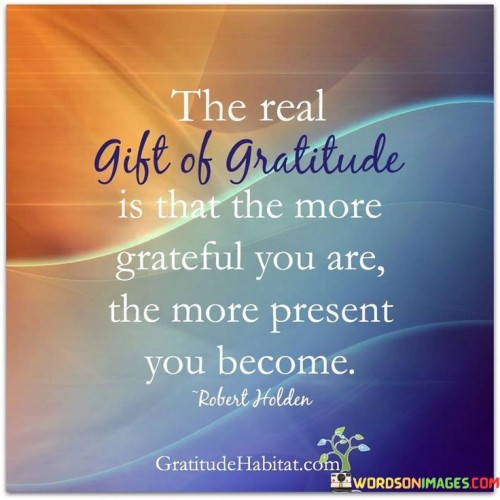 The-Real-Gift-Of-Gratitude-Is-That-The-More-Grateful-You-Are-The-More-Present-You-Become-Quotes.jpeg