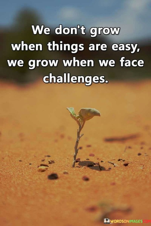 We Dont Grow When Things Are Easy Quote