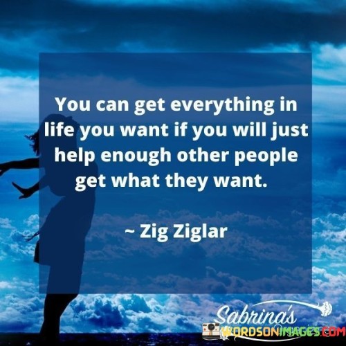 You Can Get Everything In Life You Want If You Will Just Help Enough Other People Get What They Want