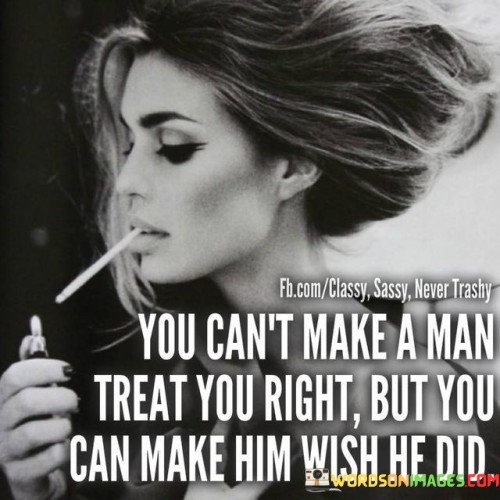 You Cant Make A Man Treat You Right Quote