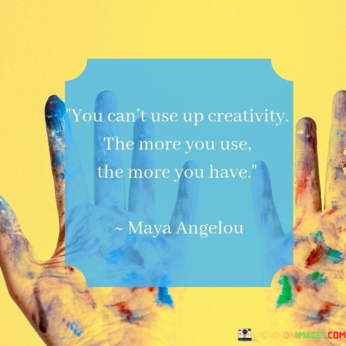 You Cant Use Up Creativity The More You Use The More You Have Quote