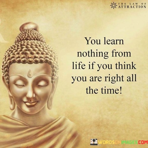 You-Learn-Nothing-From-Life-If-You-Think-You-Are-Right-All-The-Time-Quotes.jpeg