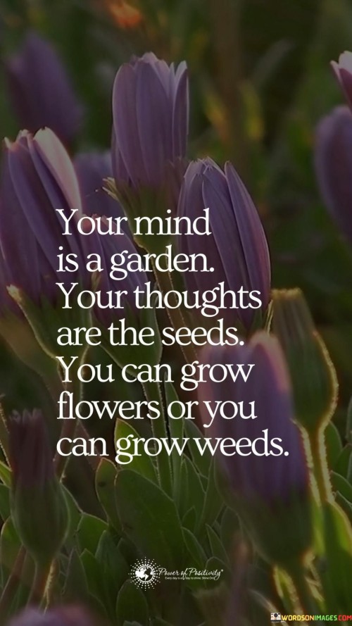 Your Mind Is A Garden Your Thoughts Are The Seed You Can Grow Flowers Or You Can Grow Weeds Quotes