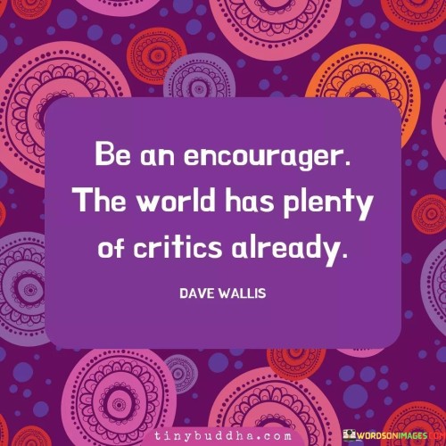 Be-An-Encourager-The-World-Has-Plenty-Of-Critics-Already-Quote.jpeg