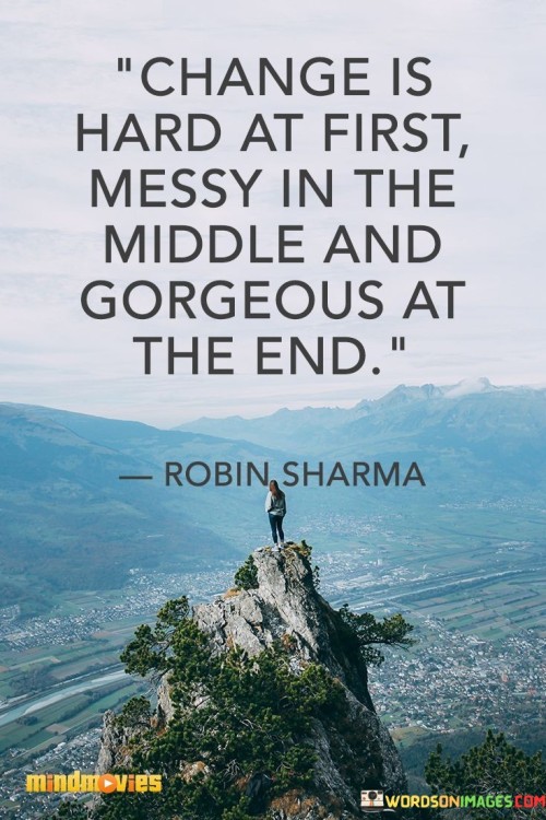 Change Is Hard At First Messy In The Middle And Gorgeous At The End Quote