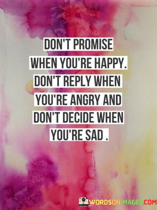 Dont-Promise-When-Youre-Happy-Dont-Reply-When-Youre-Angry-And-Dont-Decide-When-Yore-Sad-Quote.jpeg