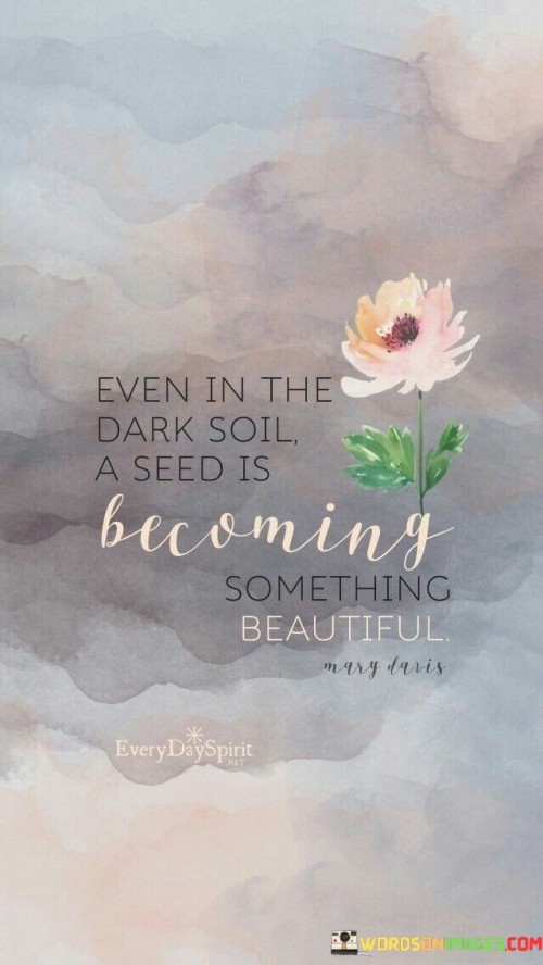 Even In The Dark Soil A Seed Is Becoming Something Beautiful Quote