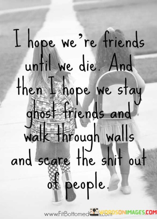 I Hope We're Friends Until We Die And Then I Hope We Stay Ghost Friends And Walk Though Walls And Sc